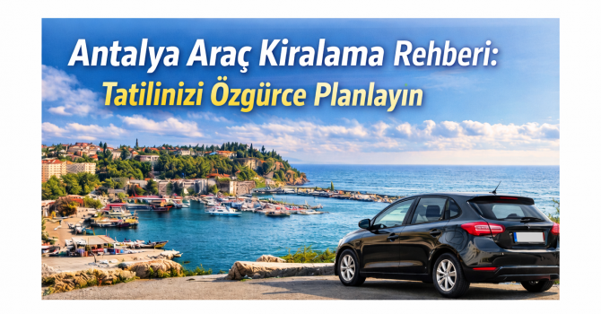Antalya Araç Kiralama Rehberi: Tatilinizi Özgürce Planlayın